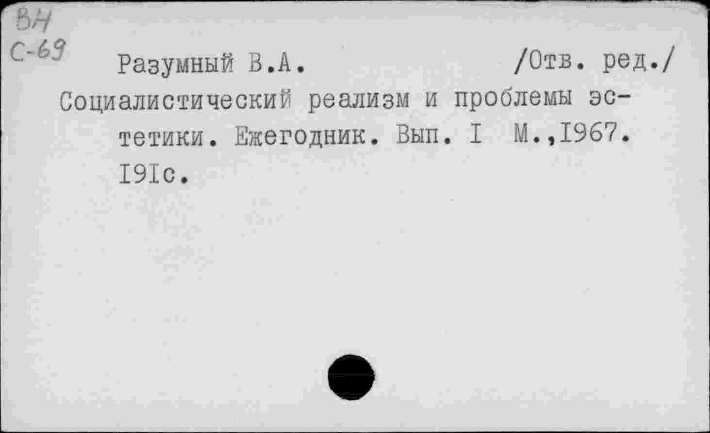 ﻿Разумный В.А.
Социалистический реализм и тетики. Ежегодник. Вып 191с.
/Отв. ред./ проблемы эс-
I М.,1967.